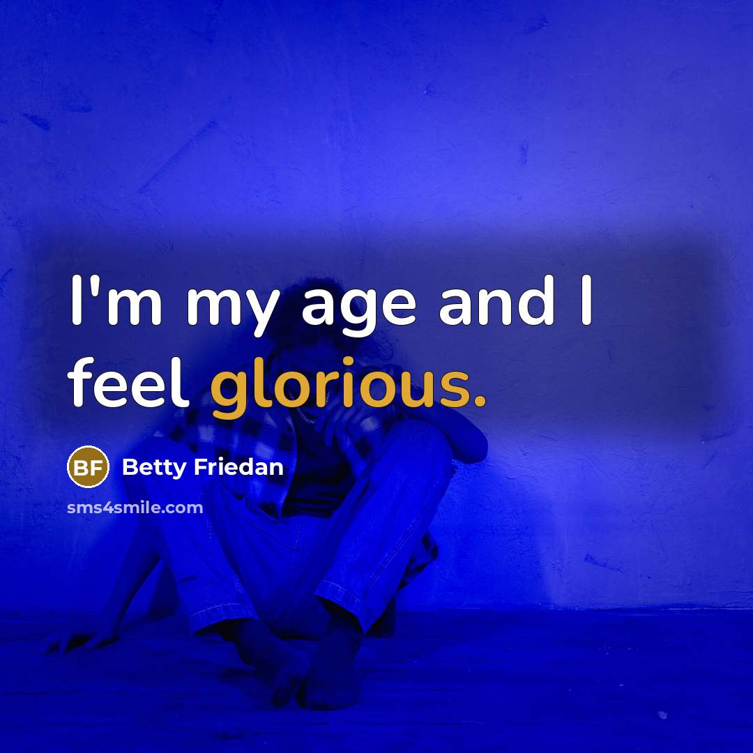 “I'm my age and I feel glorious.” quote by Betty Friedan