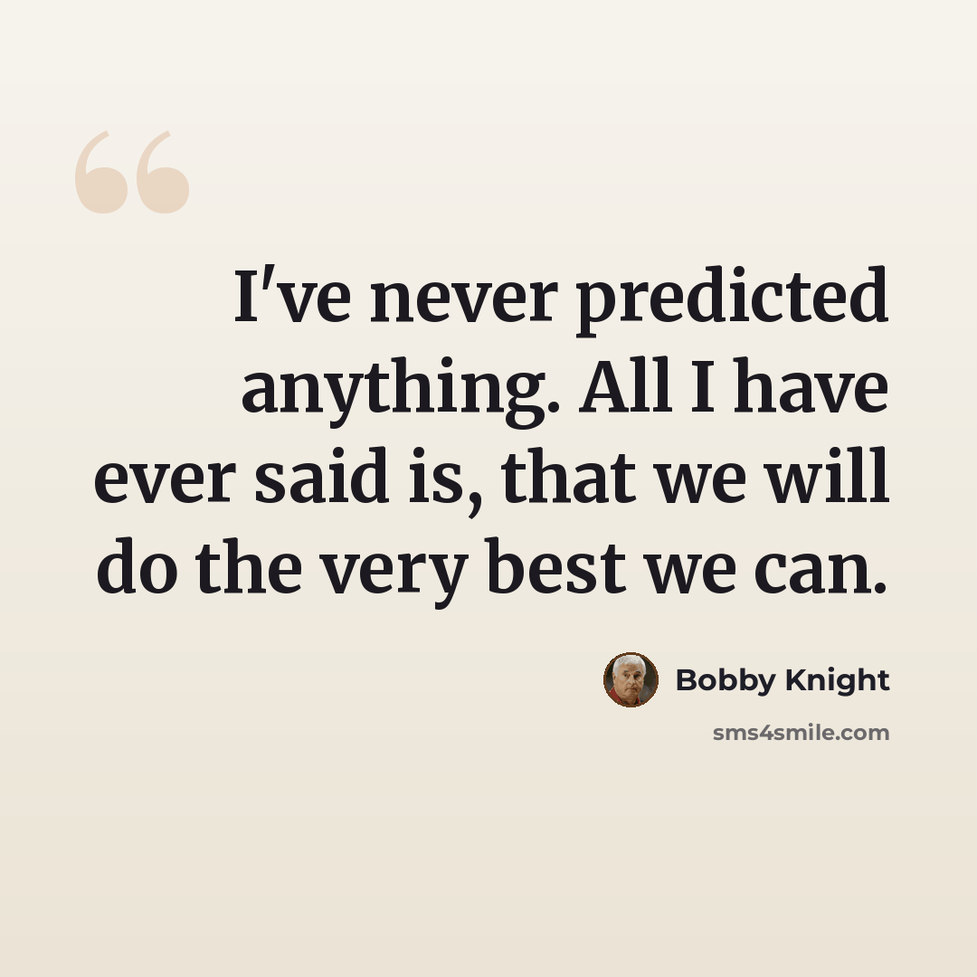 “I've never predicted anything. All I have ever said is, that we will do the very best we can.” quote by Bobby Knight