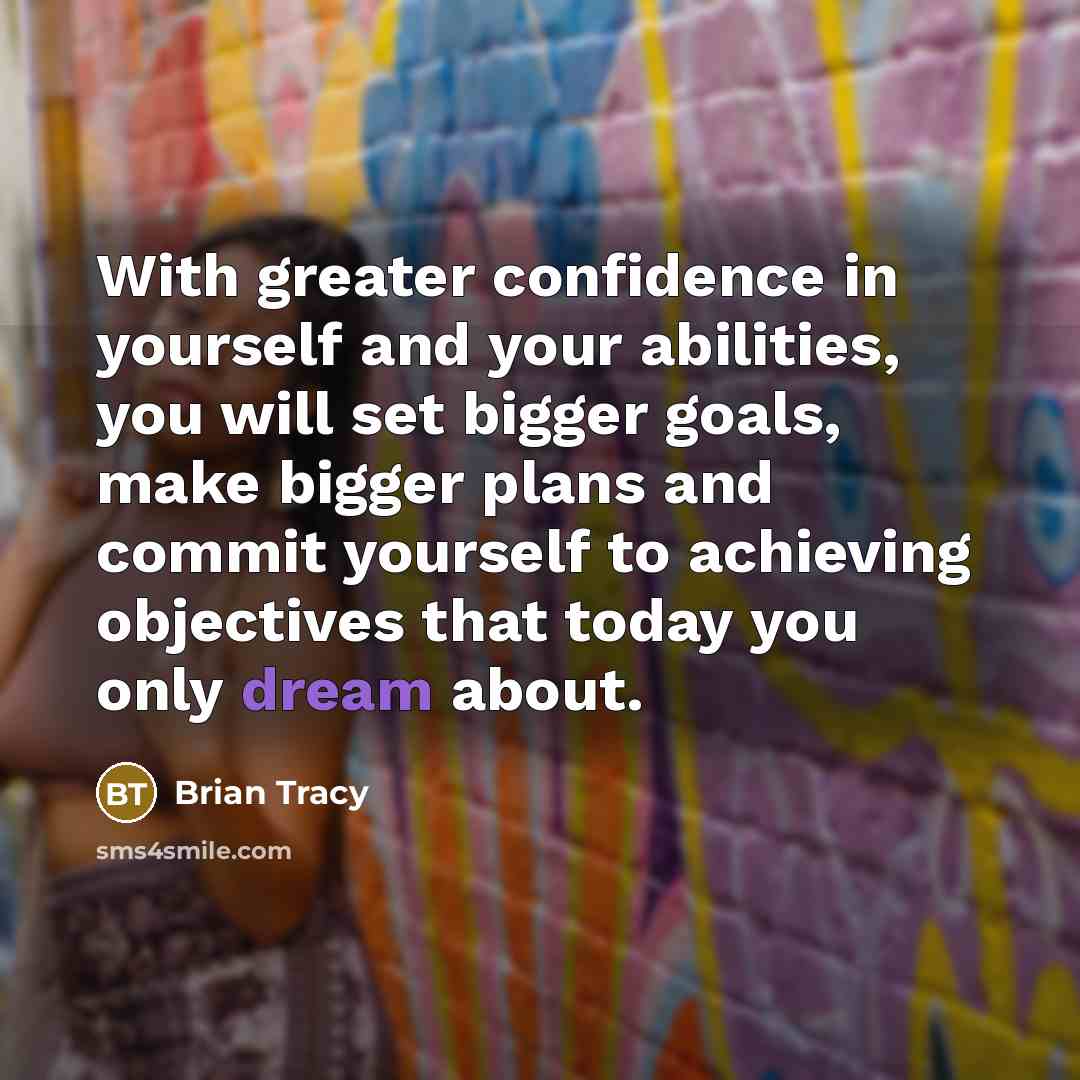 “With greater confidence in yourself and your abilities, you will set bigger goals, make bigger plans and commit yourself to achieving objectives that today you only dream about.” quote by Brian Tracy
