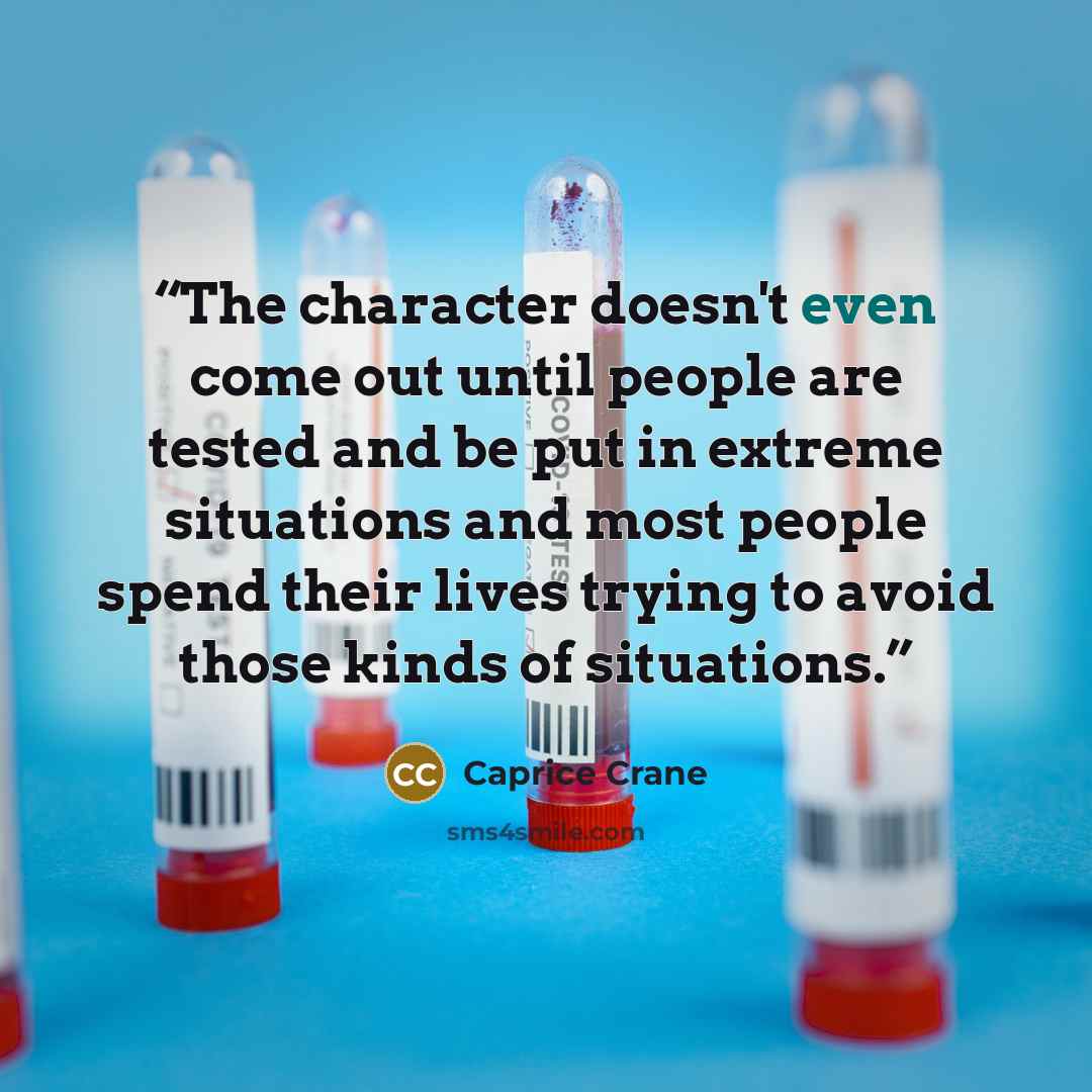 “The character doesn't even come out until people are tested and be put in extreme situations and most people spend their lives trying to avoid those kinds of situations.” quote by Caprice Crane