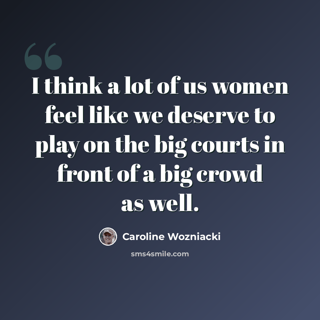 “I think a lot of us women feel like we deserve to play on the big courts in front of a big crowd as well.” quote by Caroline Wozniacki