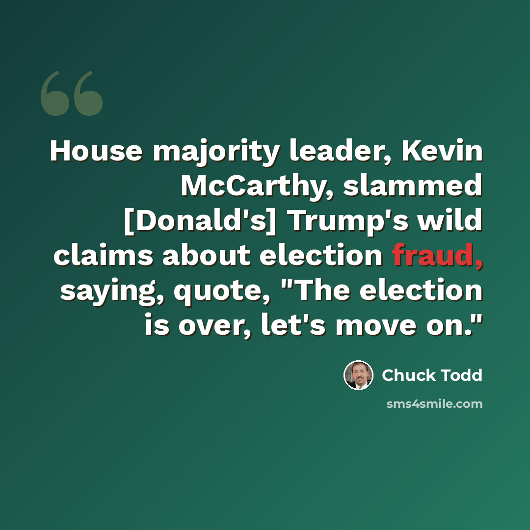 “House majority leader, Kevin McCarthy, slammed [Donald's] Trump's wild claims about election fraud, saying, quote, "The election is over, let's move on."” quote by Chuck Todd