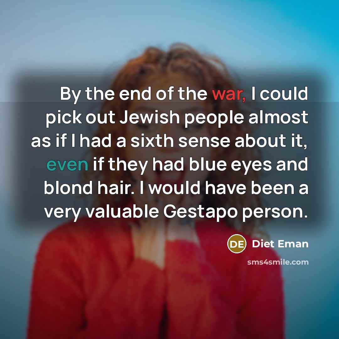 “By the end of the war, I could pick out Jewish people almost as if I had a sixth sense about it, even if they had blue eyes and blond hair. I would have been a very valuable Gestapo person.” quote by Diet Eman