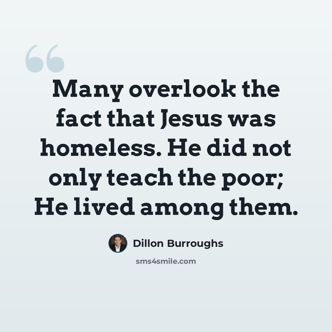 “Many overlook the fact that Jesus was homeless. He did not only teach the poor; He lived among them.” quote by Dillon Burroughs