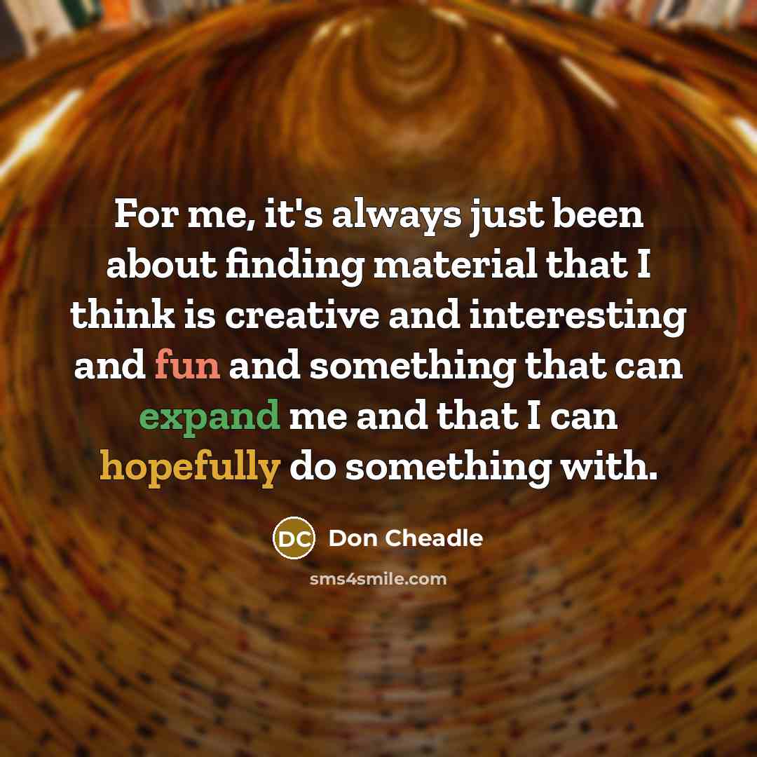 “For me, it's always just been about finding material that I think is creative and interesting and fun and something that can expand me and that I can hopefully do something with.” quote by Don Cheadle