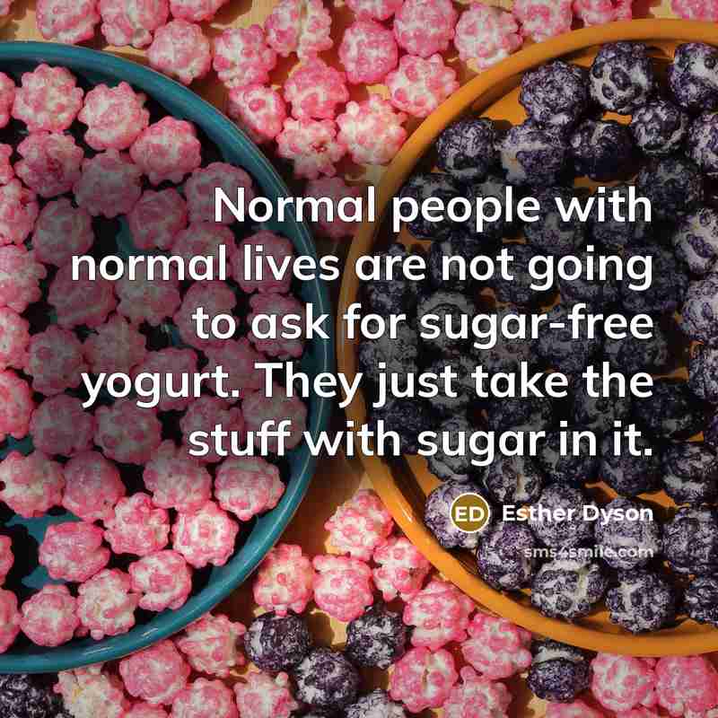 “Normal people with normal lives are not going to ask for sugar-free yogurt. They just take the stuff with sugar in it.” quote by Esther Dyson