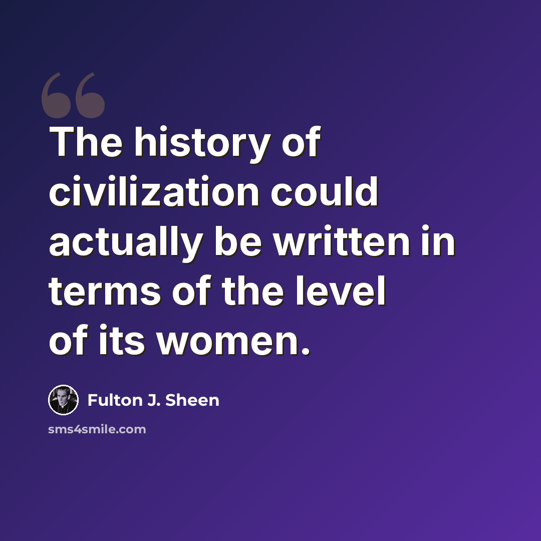 “The history of civilization could actually be written in terms of the level of its women.” quote by Fulton J. Sheen