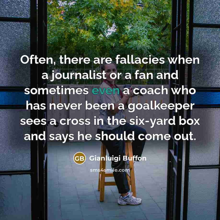 “Often, there are fallacies when a journalist or a fan and sometimes even a coach who has never been a goalkeeper sees a cross in the six-yard box and says he should come out.” quote by Gianluigi Buffon