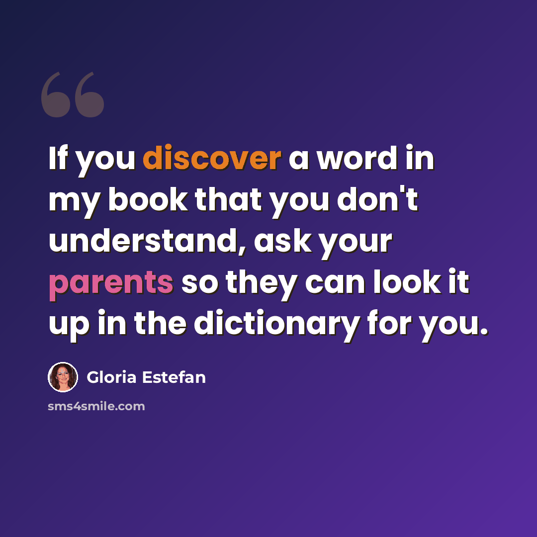 “If you discover a word in my book that you don't understand, ask your parents so they can look it up in the dictionary for you.” quote by Gloria Estefan