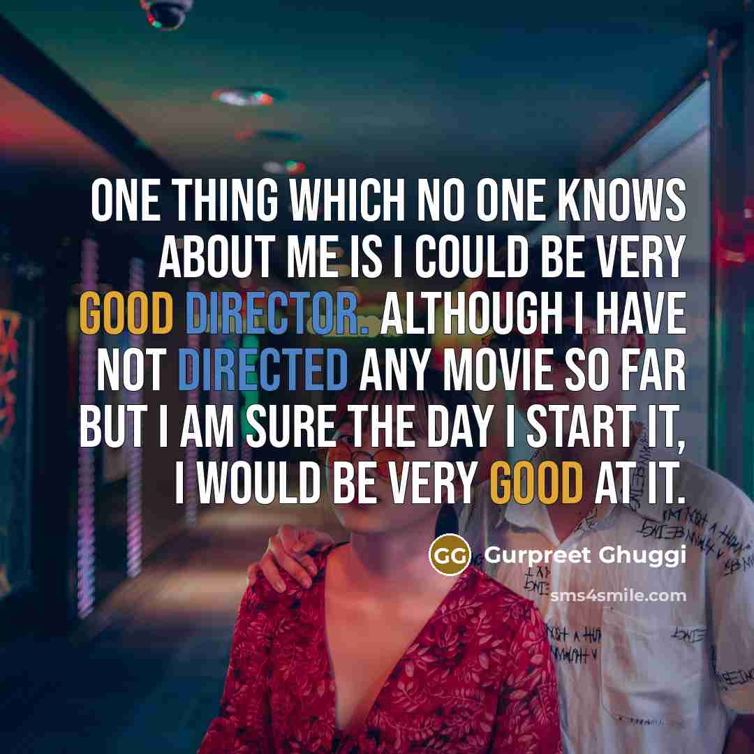 “One thing which no one knows about me is I could be very good director. Although I have not directed any movie so far but I am sure the day I start it, I would be very good at it.” quote by Gurpreet Ghuggi