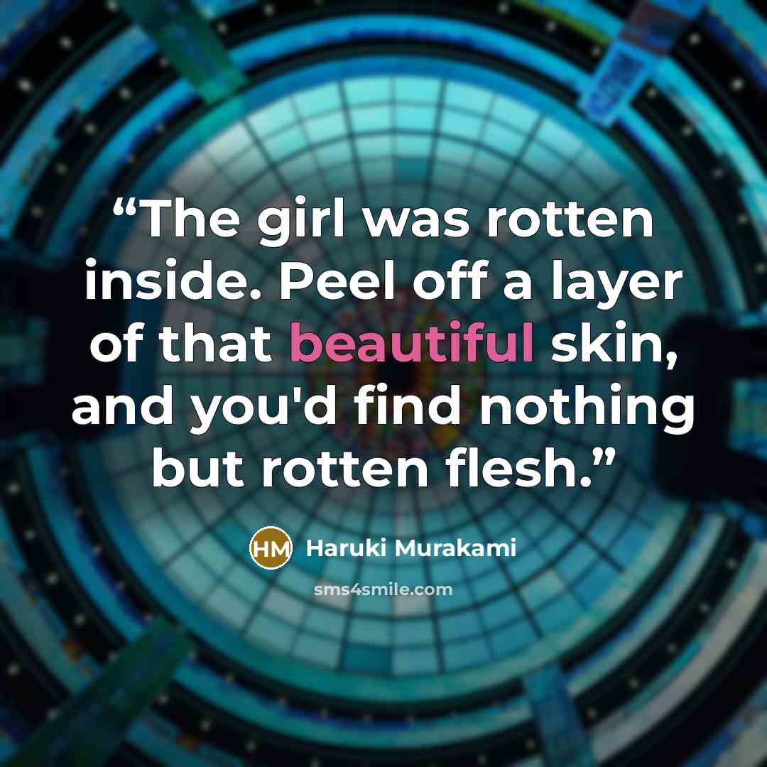 “The girl was rotten inside. Peel off a layer of that beautiful skin, and you'd find nothing but rotten flesh.” quote by Haruki Murakami