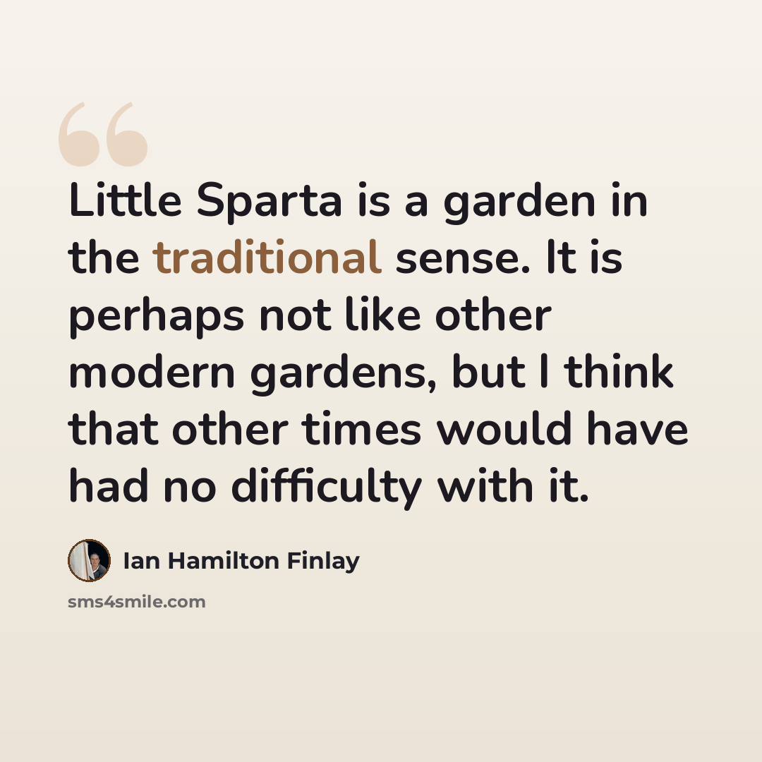 “Little Sparta is a garden in the traditional sense. It is perhaps not like other modern gardens, but I think that other times would have had no difficulty with it.” quote by Ian Hamilton Finlay