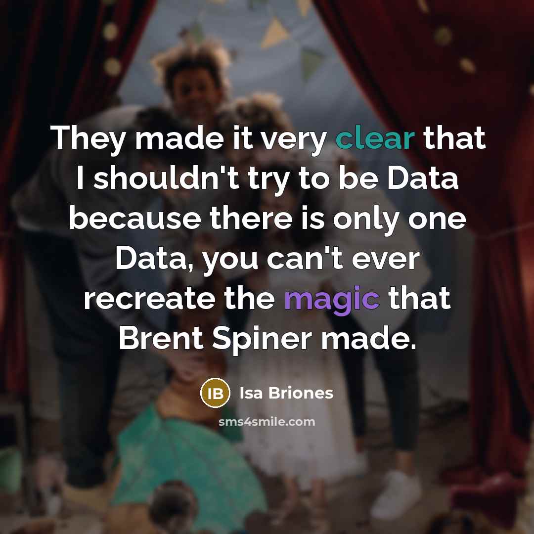 “They made it very clear that I shouldn't try to be Data because there is only one Data, you can't ever recreate the magic that Brent Spiner made.” quote by Isa Briones