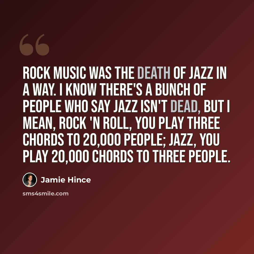 “Rock music was the death of jazz in a way. I know there's a bunch of people who say jazz isn't dead, but I mean, rock 'n roll, you play three chords to 20,000 people; jazz, you play 20,000 chords to three people.” quote by Jamie Hince