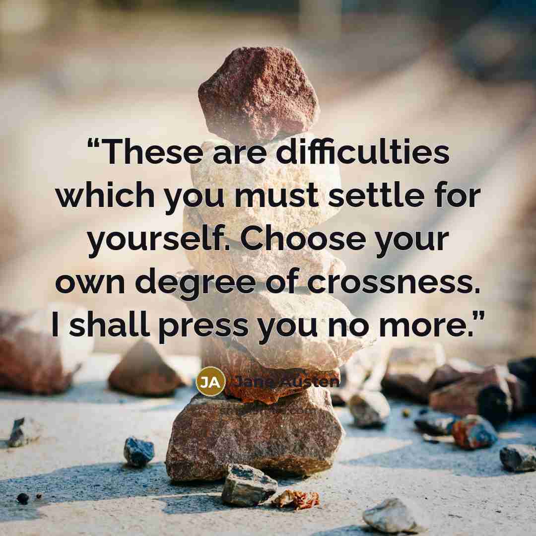 “These are difficulties which you must settle for yourself. Choose your own degree of crossness. I shall press you no more.” quote by Jane Austen