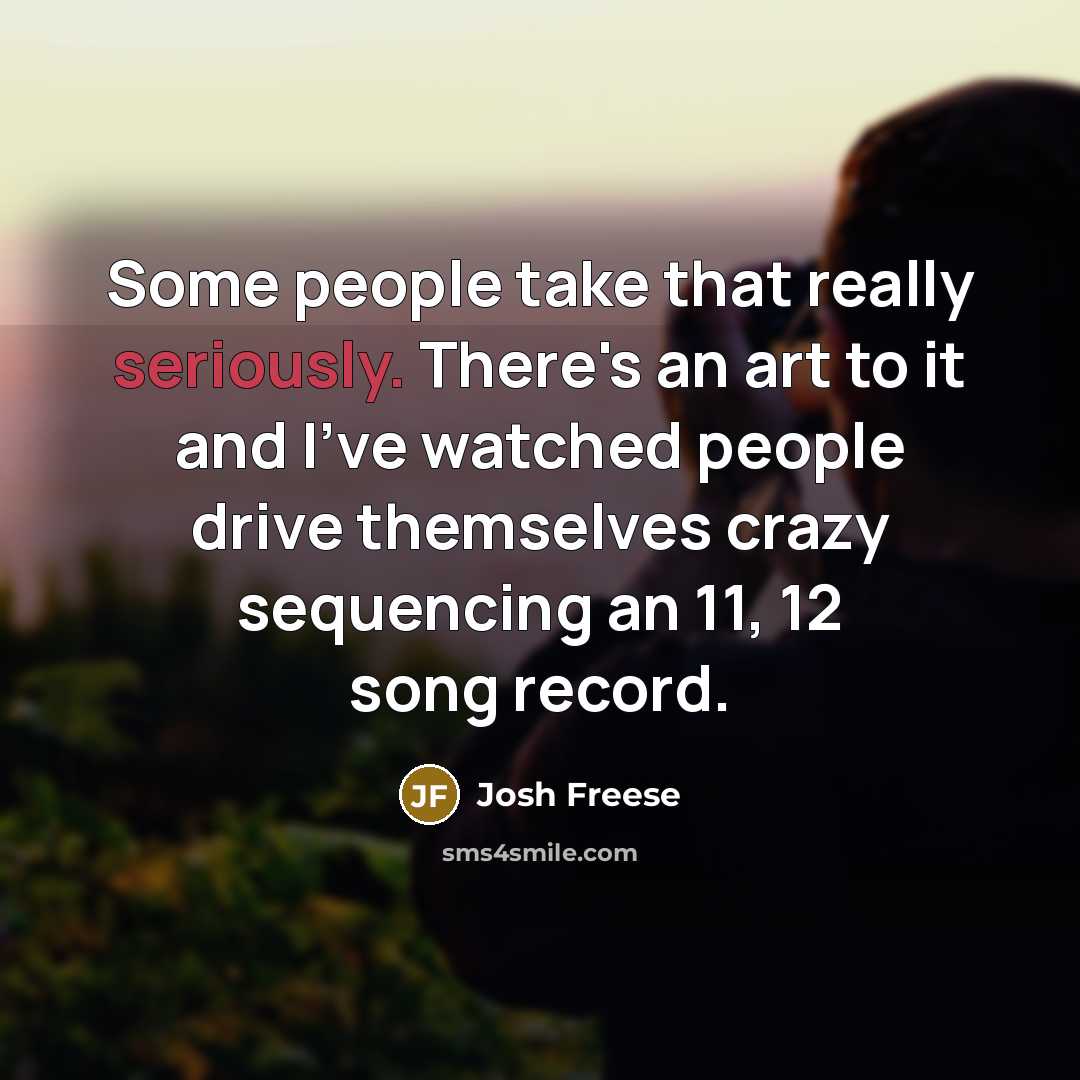 “Some people take that really seriously. There's an art to it and I've watched people drive themselves crazy sequencing an 11, 12 song record.” quote by Josh Freese
