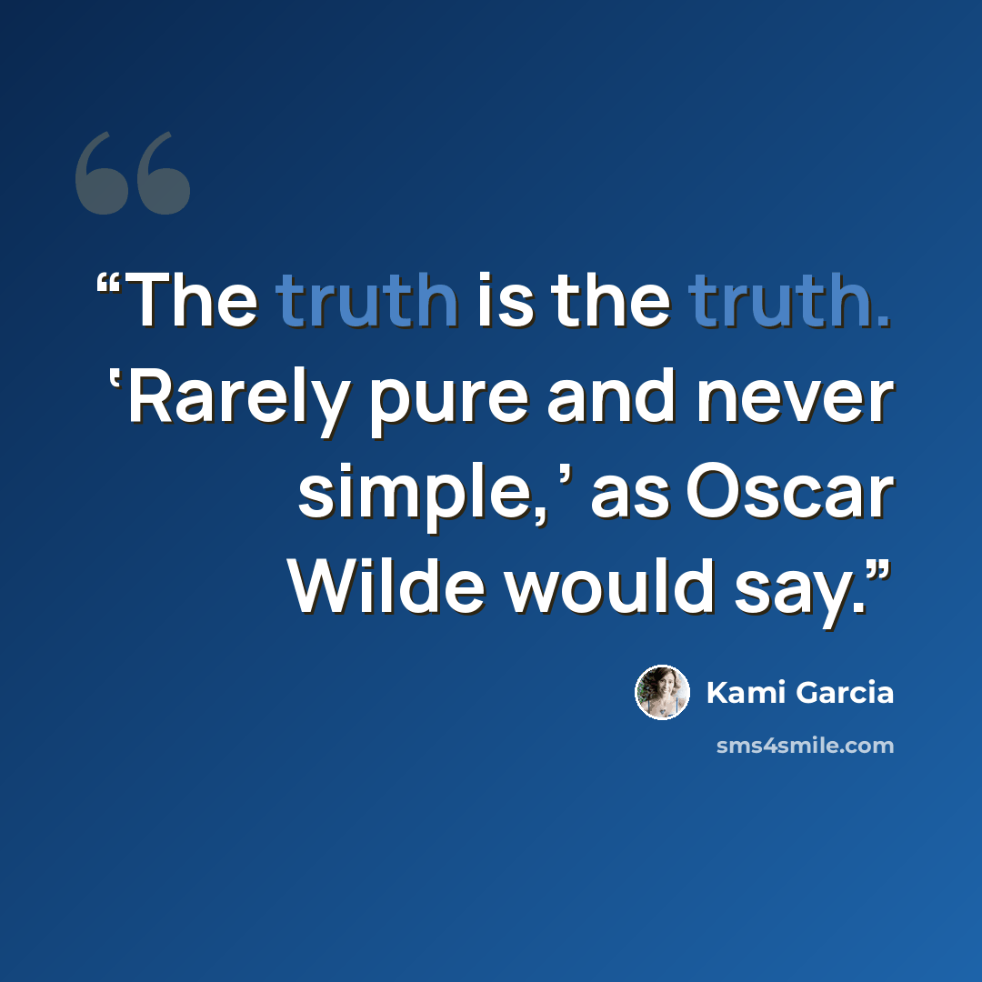 “The truth is the truth. ‘Rarely pure and never simple,’ as Oscar Wilde would say.” quote by Kami Garcia