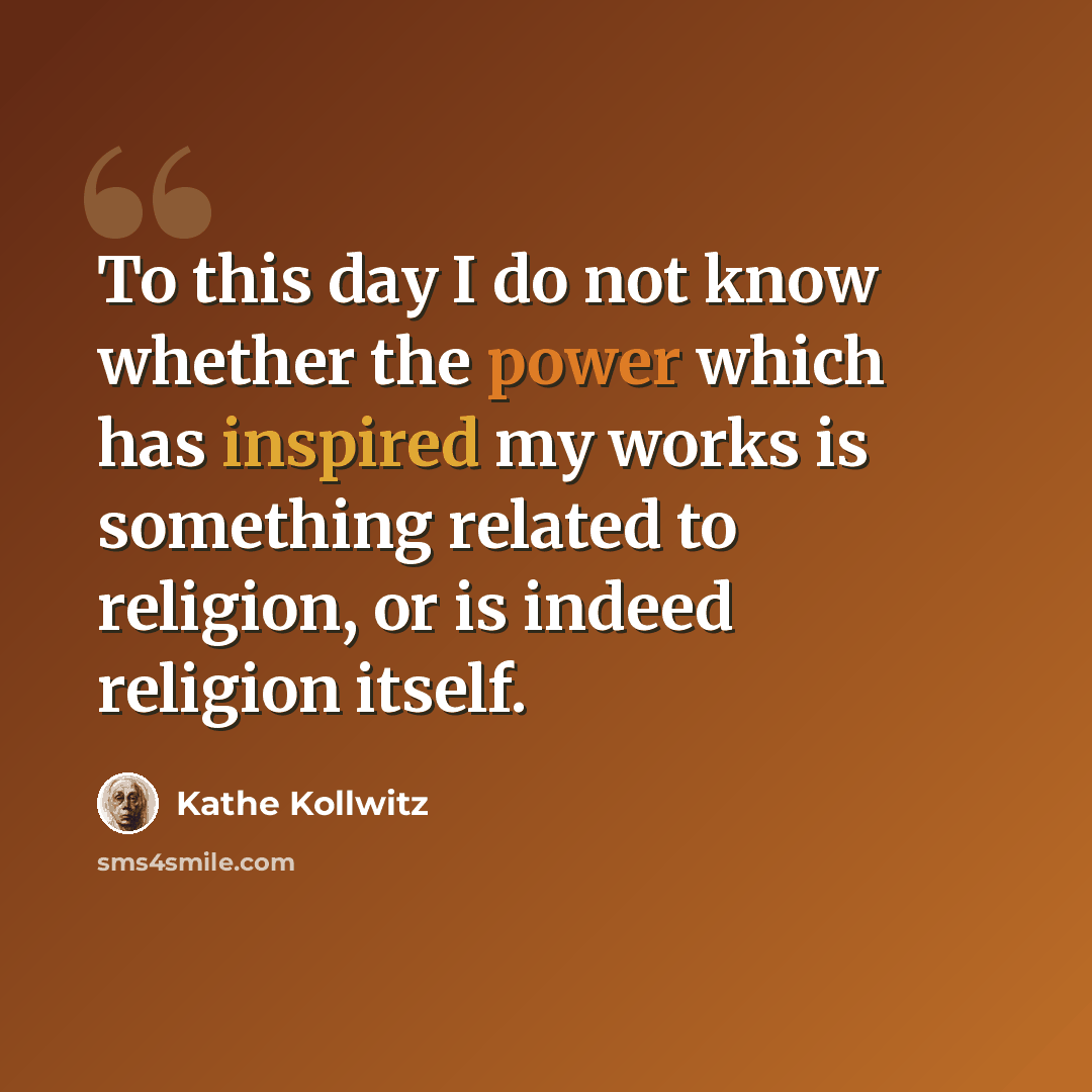“To this day I do not know whether the power which has inspired my works is something related to religion, or is indeed religion itself.” quote by Kathe Kollwitz