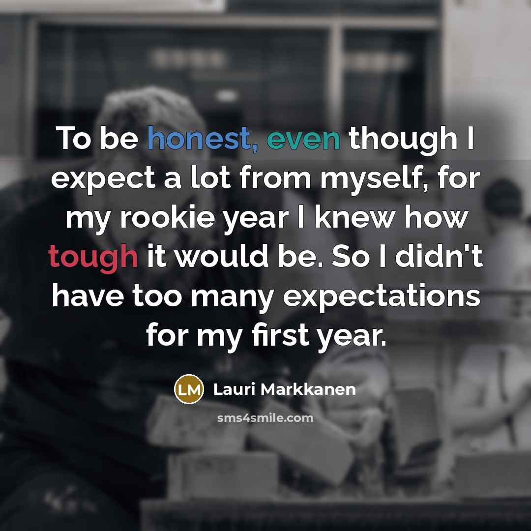 “To be honest, even though I expect a lot from myself, for my rookie year I knew how tough it would be. So I didn't have too many expectations for my first year.” quote by Lauri Markkanen