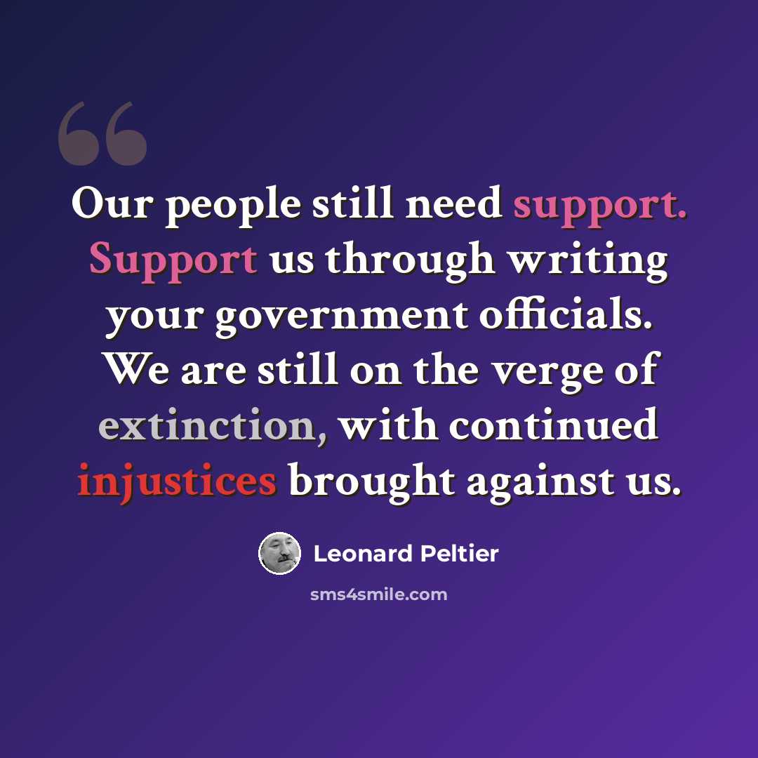 “Our people still need support. Support us through writing your government officials. We are still on the verge of extinction, with continued injustices brought against us.” quote by Leonard Peltier