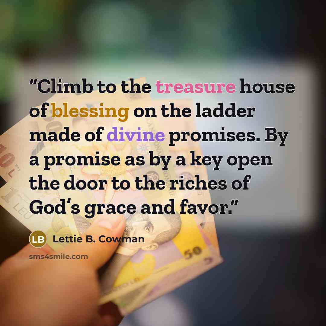 “Climb to the treasure house of blessing on the ladder made of divine promises. By a promise as by a key open the door to the riches of God’s grace and favor.” quote by Lettie B. Cowman