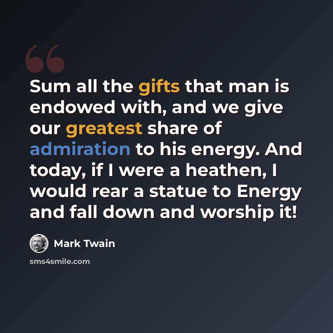 “Sum all the gifts that man is endowed with, and we give our greatest share of admiration to his energy. And today, if I were a heathen, I would rear a statue to Energy and fall down and worship it!” quote by Mark Twain