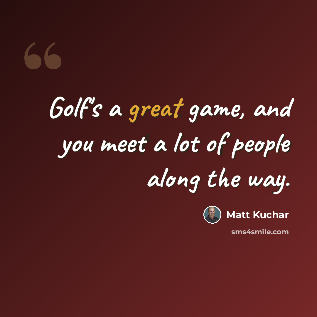 “Golf's a great game, and you meet a lot of people along the way.” quote by Matt Kuchar