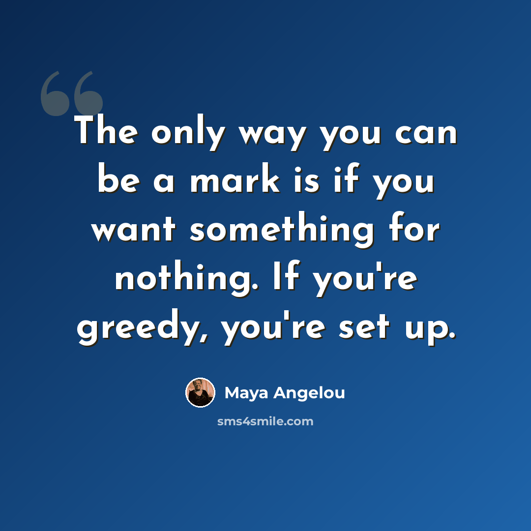 “The only way you can be a mark is if you want something for nothing. If you're greedy, you're set up.” quote by Maya Angelou