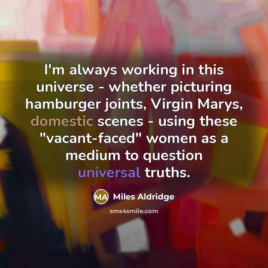 “I'm always working in this universe - whether picturing hamburger joints, Virgin Marys, domestic scenes - using these "vacant-faced" women as a medium to question universal truths.” quote by Miles Aldridge