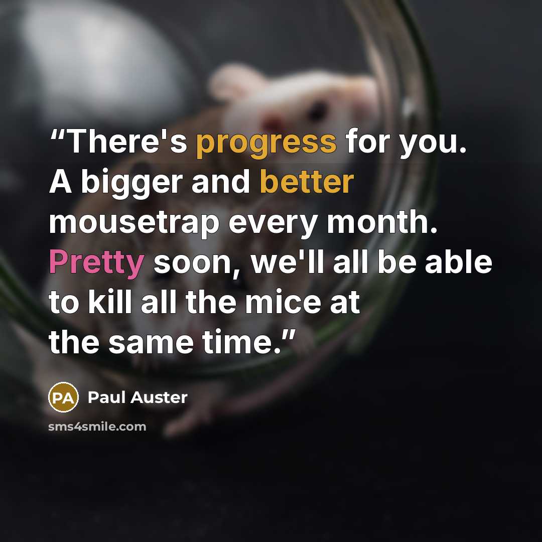 “There's progress for you. A bigger and better mousetrap every month. Pretty soon, we'll all be able to kill all the mice at the same time.” quote by Paul Auster