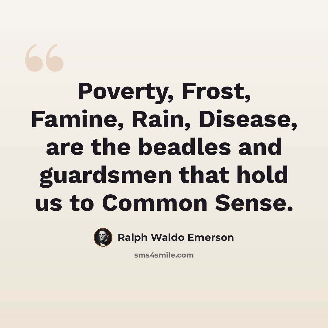 “Poverty, Frost, Famine, Rain, Disease, are the beadles and guardsmen that hold us to Common Sense.” quote by Ralph Waldo Emerson