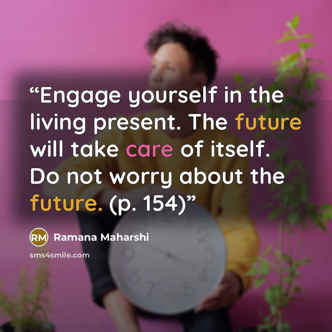 “Engage yourself in the living present. The future will take care of itself. Do not worry about the future. (p. 154)” quote by Ramana Maharshi