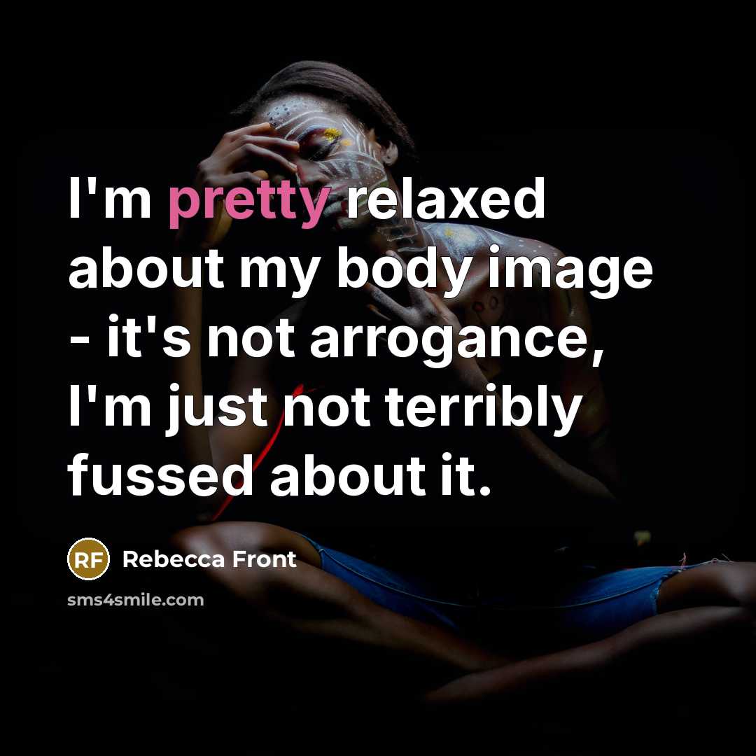 “I'm pretty relaxed about my body image - it's not arrogance, I'm just not terribly fussed about it.” quote by Rebecca Front