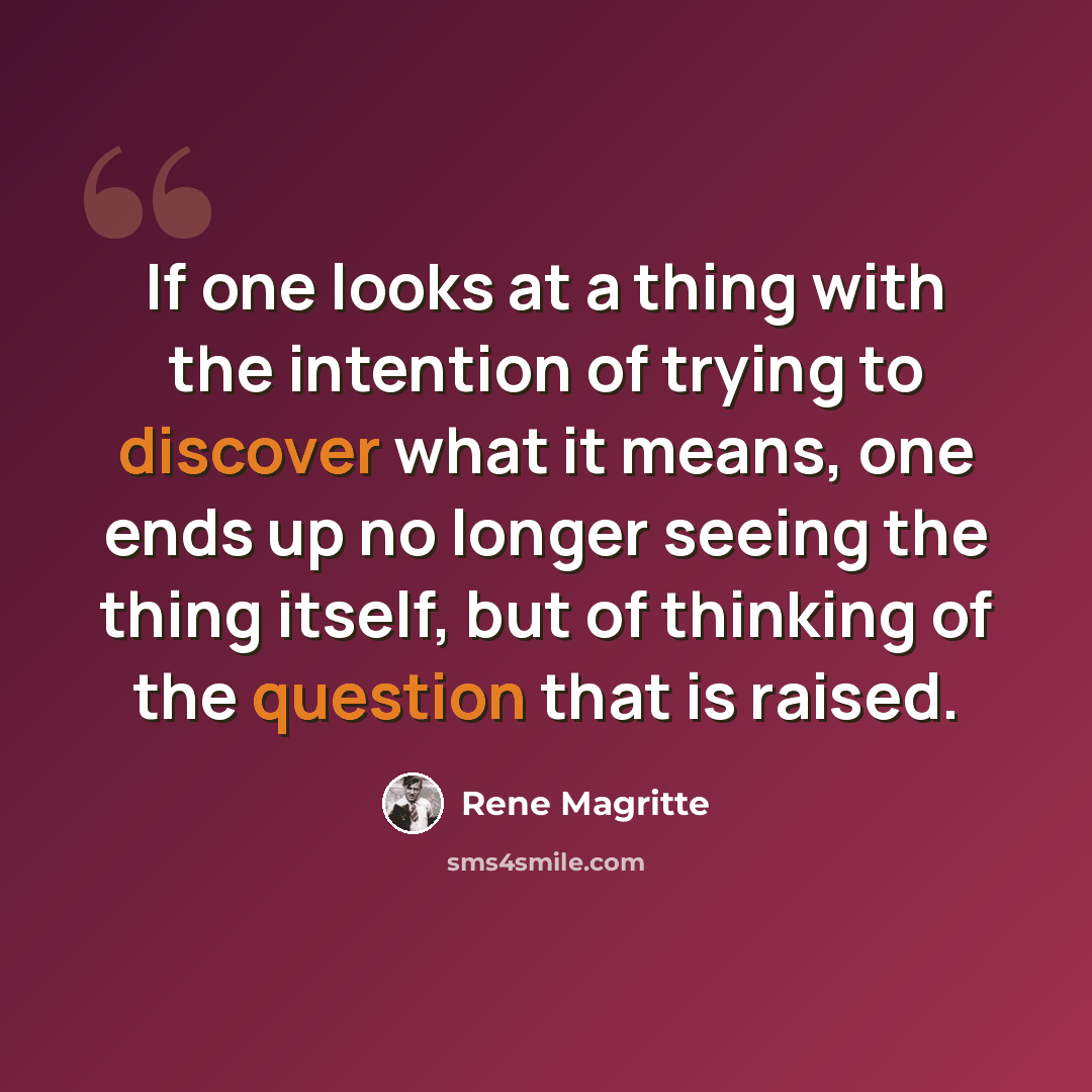 “If one looks at a thing with the intention of trying to discover what it means, one ends up no longer seeing the thing itself, but of thinking of the question that is raised.” quote by Rene Magritte