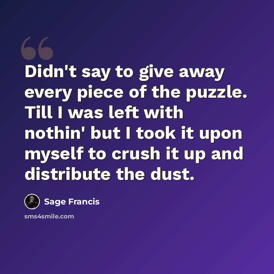 “Didn't say to give away every piece of the puzzle. Till I was left with nothin' but I took it upon myself to crush it up and distribute the dust.” quote by Sage Francis