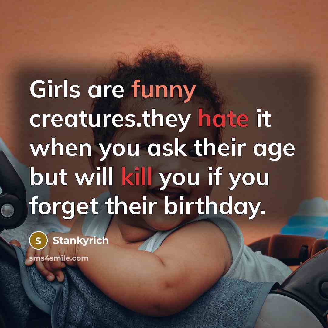 “Girls are funny creatures.they hate it when you ask their age but will kill you if you forget their birthday.” quote by Stankyrich