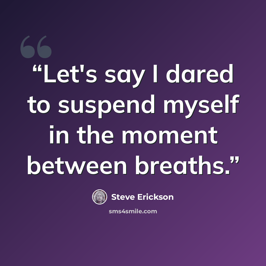 “Let's say I dared to suspend myself in the moment between breaths.” quote by Steve Erickson