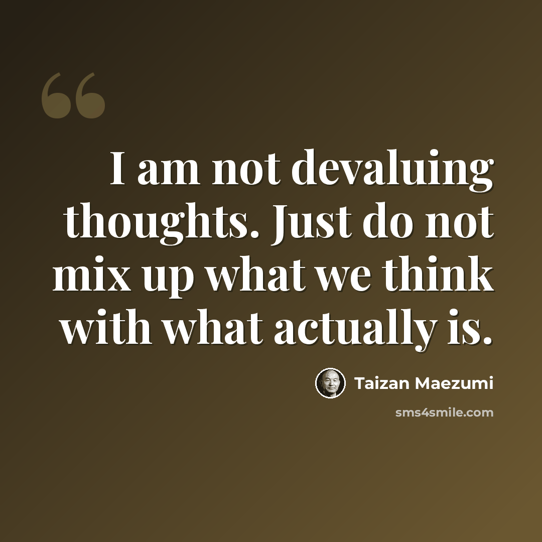 “I am not devaluing thoughts. Just do not mix up what we think with what actually is.” quote by Taizan Maezumi