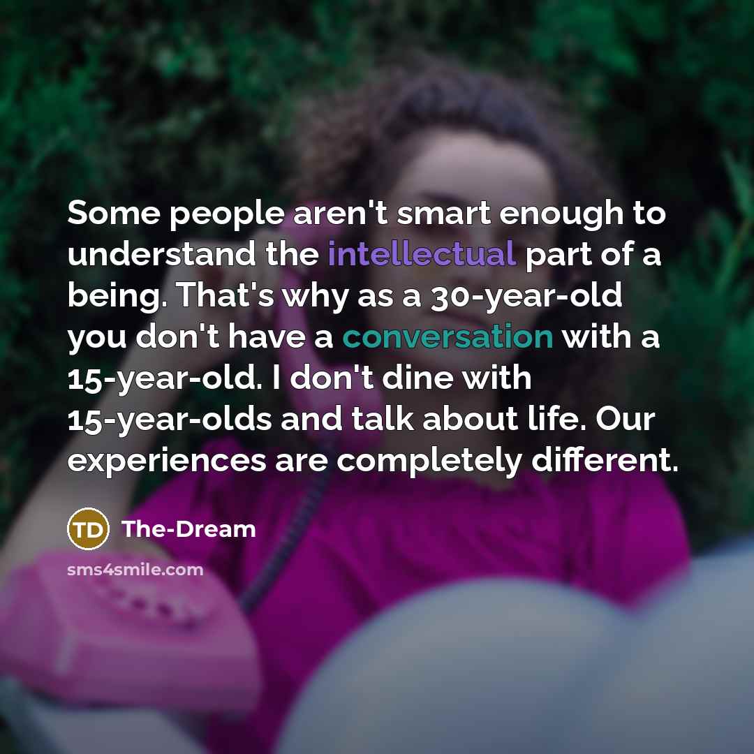 “Some people aren't smart enough to understand the intellectual part of a being. That's why as a 30-year-old you don't have a conversation with a 15-year-old. I don't dine with 15-year-olds and talk about life. Our experiences are completely different.” quote by The-Dream