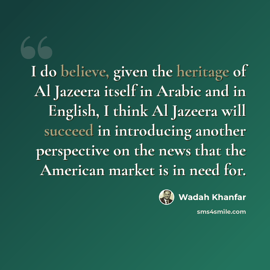 “I do believe, given the heritage of Al Jazeera itself in Arabic and in English, I think Al Jazeera will succeed in introducing another perspective on the news that the American market is in need for.” quote by Wadah Khanfar