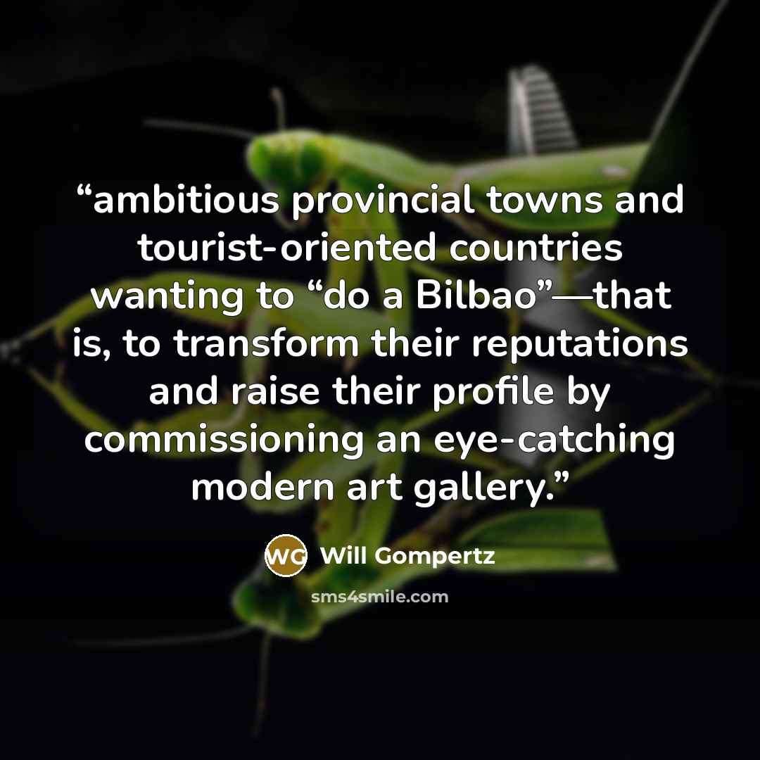“ambitious provincial towns and tourist-oriented countries wanting to “do a Bilbao”—that is, to transform their reputations and raise their profile by commissioning an eye-catching modern art gallery.” quote by Will Gompertz