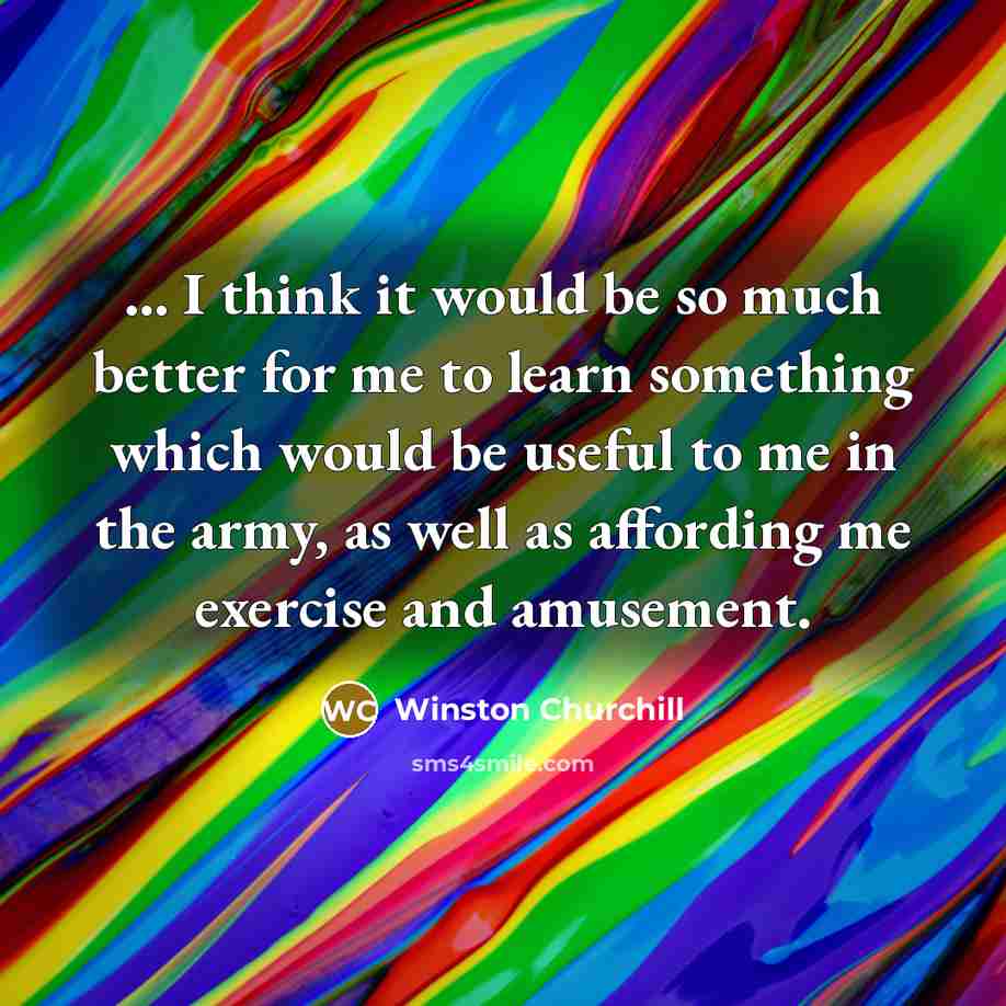 “... I think it would be so much better for me to learn something which would be useful to me in the army, as well as affording me exercise and amusement.” quote by Winston Churchill