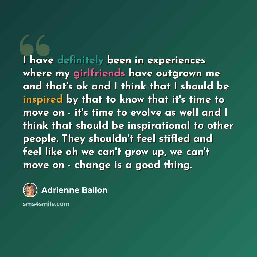 “I have definitely been in experiences where my girlfriends have outgrown me and that's ok and I think that I should be inspired by that to know that it's time to move on - it's time to evolve as well and I think that should be inspirational to other people. They shouldn't feel stifled and feel…” quote by Adrienne Bailon