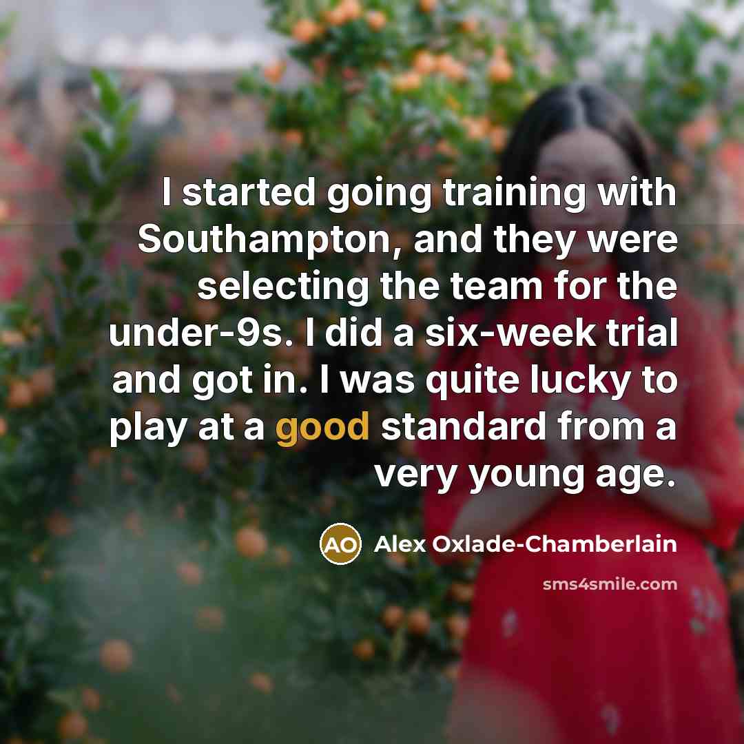 “I started going training with Southampton, and they were selecting the team for the under-9s. I did a six-week trial and got in. I was quite lucky to play at a good standard from a very young age.” quote by Alex Oxlade-Chamberlain