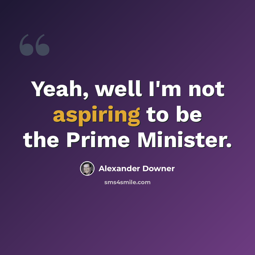 “Yeah, well I'm not aspiring to be the Prime Minister.” quote by Alexander Downer