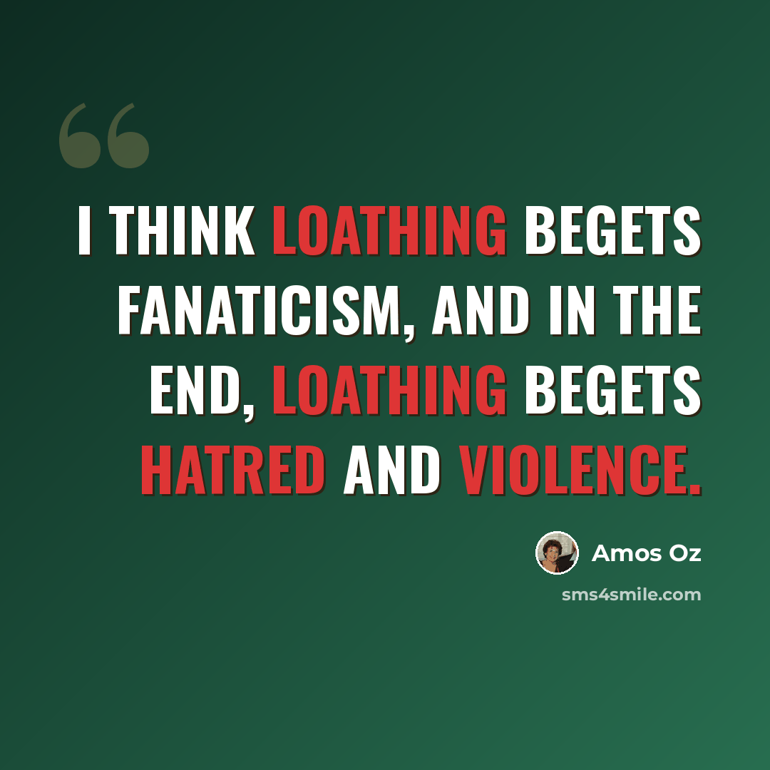 “I think loathing begets fanaticism, and in the end, loathing begets hatred and violence.” quote by Amos Oz