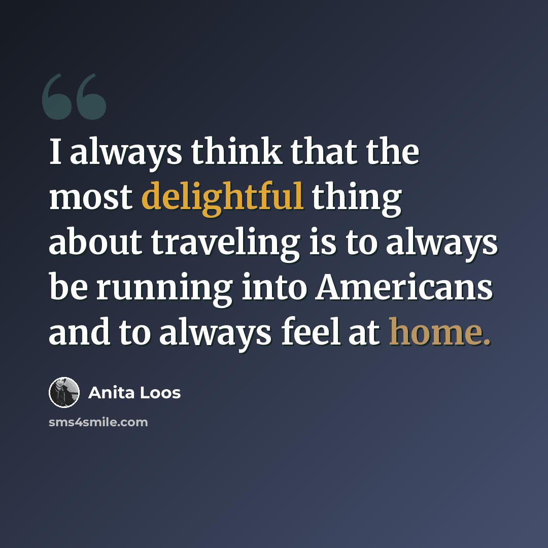 “I always think that the most delightful thing about traveling is to always be running into Americans and to always feel at home.” quote by Anita Loos