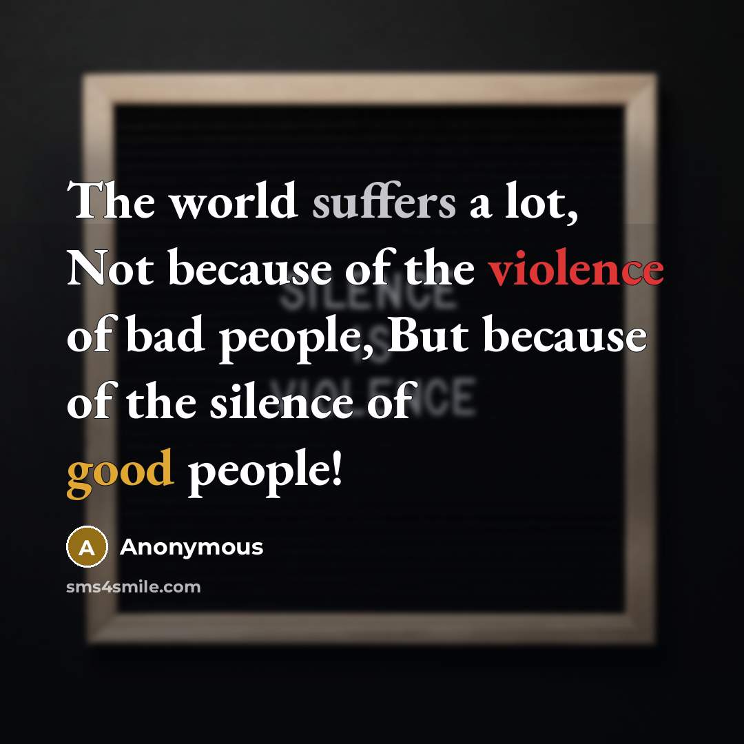 “The world suffers a lot, Not because of the violence of bad people, But because of the silence of good people!” quote by Anonymous