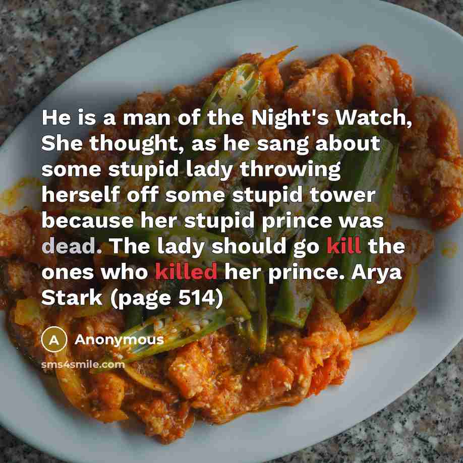 “He is a man of the Night's Watch, She thought, as he sang about some stupid lady throwing herself off some stupid tower because her stupid prince was dead. The lady should go kill the ones who killed her prince. Arya Stark (page 514)” quote by Anonymous