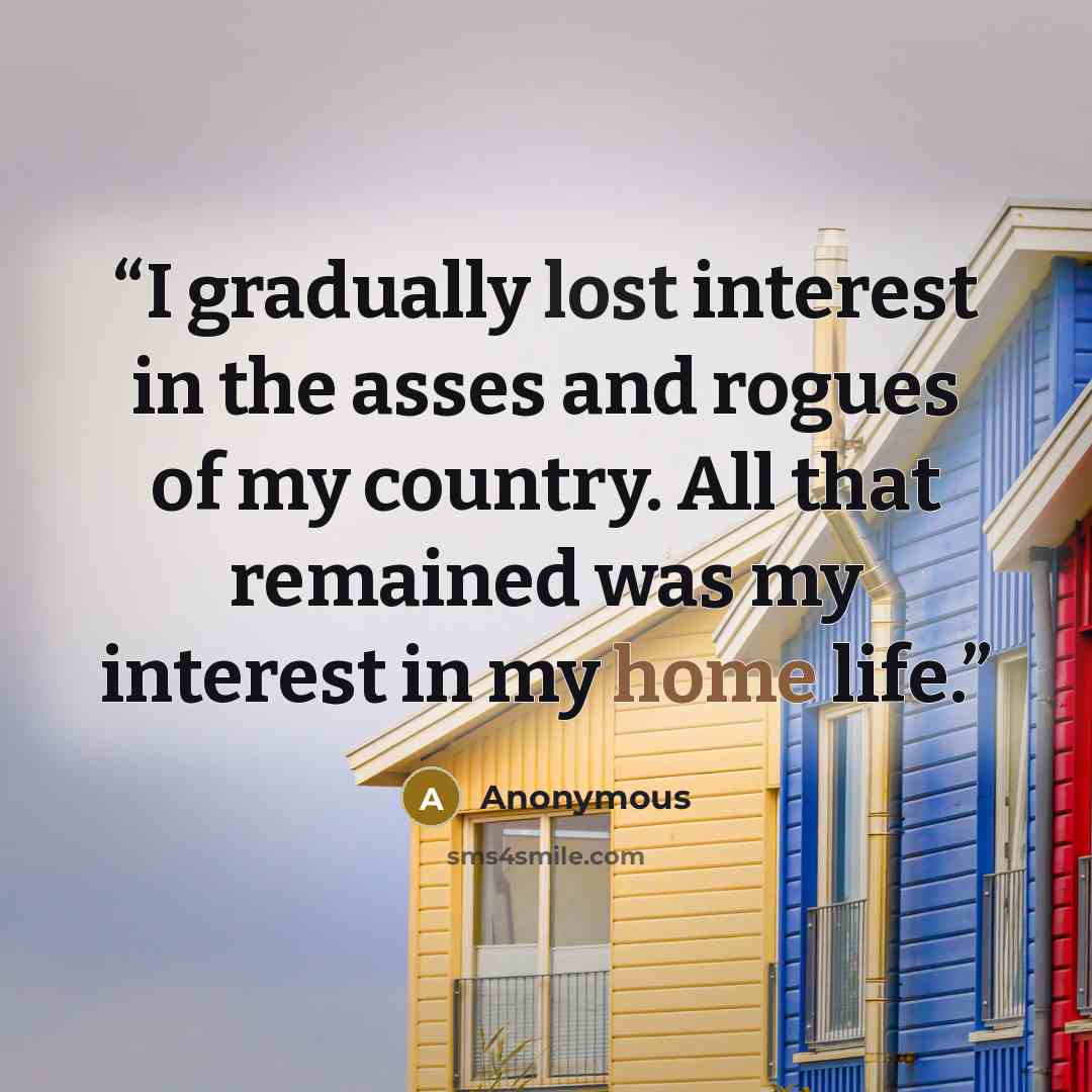 “I gradually lost interest in the asses and rogues of my country. All that remained was my interest in my home life.” quote by Anonymous